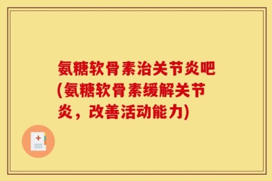 氨糖软骨素治关节炎吧(氨糖软骨素缓解关节炎，改善活动能力)