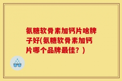 氨糖软骨素加钙片啥牌子好(氨糖软骨素加钙片哪个品牌最佳？)