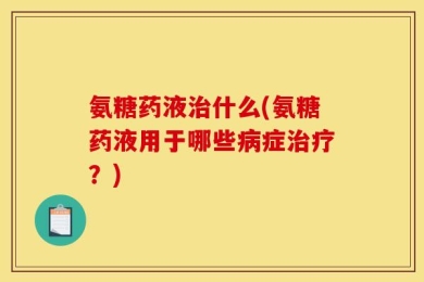 氨糖药液治什么(氨糖药液用于哪些病症治疗？)