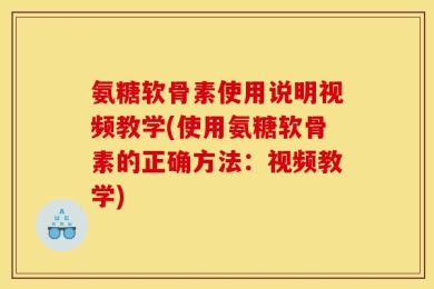 氨糖软骨素使用说明视频教学(使用氨糖软骨素的正确方法：视频教学)