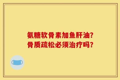 氨糖软骨素加鱼肝油？骨质疏松必须治疗吗？