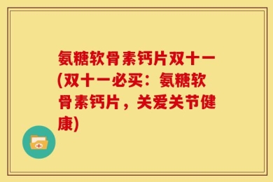 氨糖软骨素钙片双十一(双十一必买：氨糖软骨素钙片，关爱关节健康)