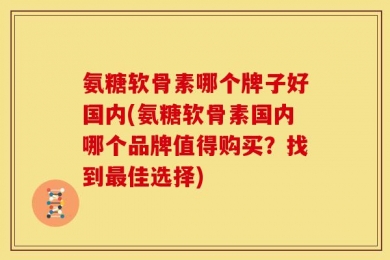 氨糖软骨素哪个牌子好国内(氨糖软骨素国内哪个品牌值得购买？找到最佳选择)