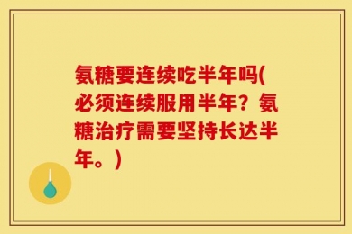 氨糖要连续吃半年吗(必须连续服用半年？氨糖治疗需要坚持长达半年。)