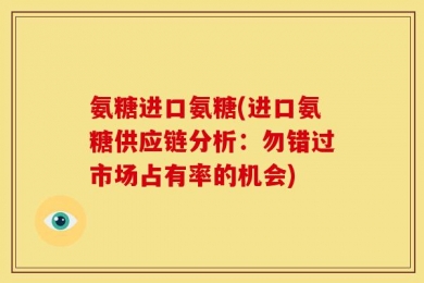 氨糖进口氨糖(进口氨糖供应链分析：勿错过市场占有率的机会)