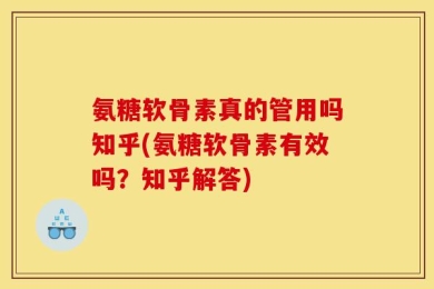 氨糖软骨素真的管用吗知乎(氨糖软骨素有效吗？知乎解答)