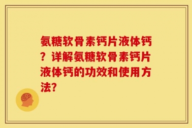 氨糖软骨素钙片液体钙？详解氨糖软骨素钙片液体钙的功效和使用方法？