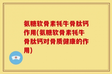 氨糖软骨素牦牛骨肽钙作用(氨糖软骨素牦牛骨肽钙对骨质健康的作用)