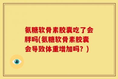 氨糖软骨素胶囊吃了会胖吗(氨糖软骨素胶囊会导致体重增加吗？)