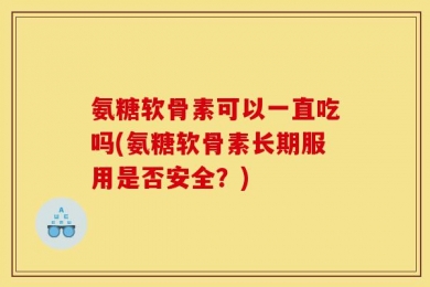 氨糖软骨素可以一直吃吗(氨糖软骨素长期服用是否安全？)
