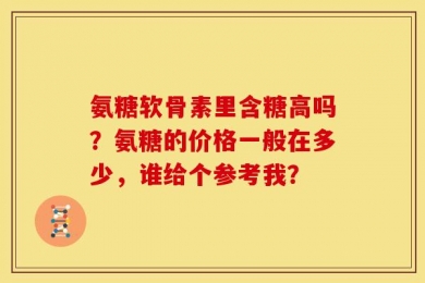 氨糖软骨素里含糖高吗？氨糖的价格一般在多少，谁给个参考我？