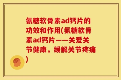 氨糖软骨素ad钙片的功效和作用(氨糖软骨素ad钙片——关爱关节健康，缓解关节疼痛)