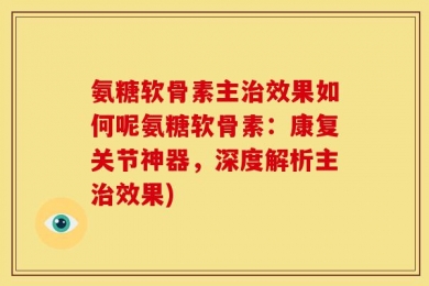 氨糖软骨素主治效果如何呢氨糖软骨素：康复关节神器，深度解析主治效果)