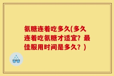 氨糖连着吃多久(多久连着吃氨糖才适宜？最佳服用时间是多久？)