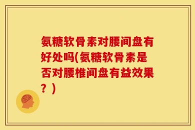 氨糖软骨素对腰间盘有好处吗(氨糖软骨素是否对腰椎间盘有益效果？)