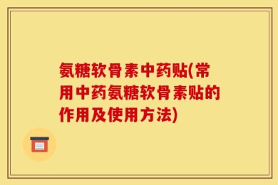 氨糖软骨素中药贴(常用中药氨糖软骨素贴的作用及使用方法)