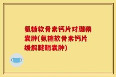 氨糖软骨素钙片对腱鞘囊肿(氨糖软骨素钙片缓解腱鞘囊肿)