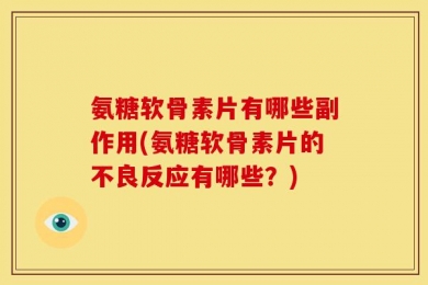 氨糖软骨素片有哪些副作用(氨糖软骨素片的不良反应有哪些？)