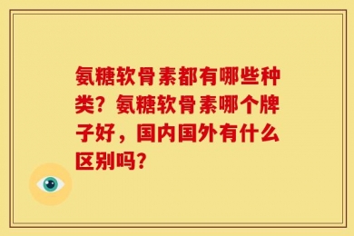氨糖软骨素都有哪些种类？氨糖软骨素哪个牌子好，国内国外有什么区别吗？