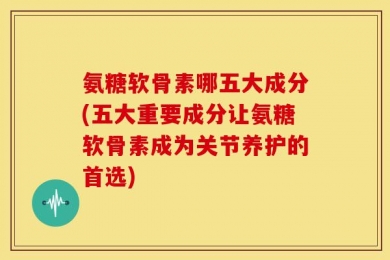 氨糖软骨素哪五大成分(五大重要成分让氨糖软骨素成为关节养护的首选)