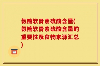 氨糖软骨素硫酸含量(氨糖软骨素硫酸含量的重要性及食物来源汇总)
