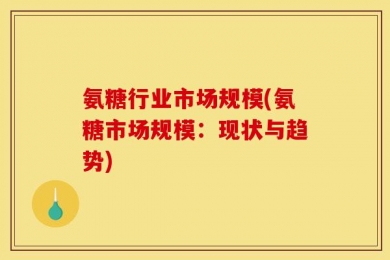 氨糖行业市场规模(氨糖市场规模：现状与趋势)