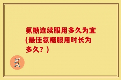 氨糖连续服用多久为宜(最佳氨糖服用时长为多久？)