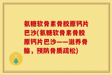 氨糖软骨素骨胶原钙片巴沙(氨糖软骨素骨胶原钙片巴沙——滋养骨骼，预防骨质疏松)