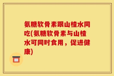 氨糖软骨素跟山楂水同吃(氨糖软骨素与山楂水可同时食用，促进健康)