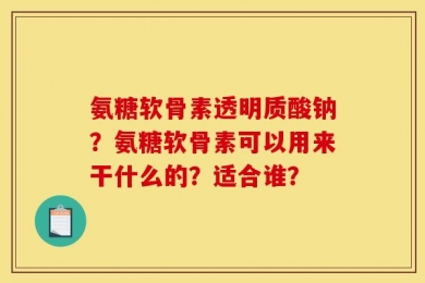 氨糖软骨素透明质酸钠？氨糖软骨素可以用来干什么的？适合谁？
