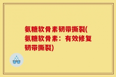 氨糖软骨素韧带撕裂(氨糖软骨素：有效修复韧带撕裂)