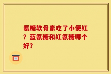 氨糖软骨素吃了小便红？蓝氨糖和红氨糖哪个好？