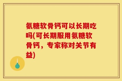 氨糖软骨钙可以长期吃吗(可长期服用氨糖软骨钙，专家称对关节有益)