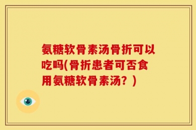 氨糖软骨素汤骨折可以吃吗(骨折患者可否食用氨糖软骨素汤？)