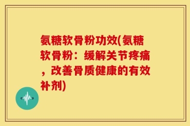 氨糖软骨粉功效(氨糖软骨粉：缓解关节疼痛，改善骨质健康的有效补剂)