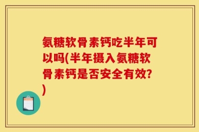 氨糖软骨素钙吃半年可以吗(半年摄入氨糖软骨素钙是否安全有效？)