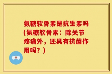 氨糖软骨素是抗生素吗(氨糖软骨素：除关节疼痛外，还具有抗菌作用吗？)