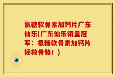 氨糖软骨素加钙片广东仙乐(广东仙乐销量冠军：氨糖软骨素加钙片拯救骨骼！)