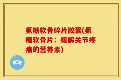 氨糖软骨碎片胶囊(氨糖软骨片：缓解关节疼痛的营养素)
