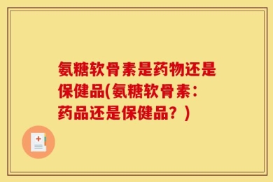 氨糖软骨素是药物还是保健品(氨糖软骨素：药品还是保健品？)