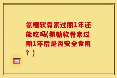 氨糖软骨素过期1年还能吃吗(氨糖软骨素过期1年后是否安全食用？)