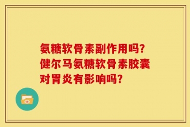氨糖软骨素副作用吗？健尔马氨糖软骨素胶囊对胃炎有影响吗？