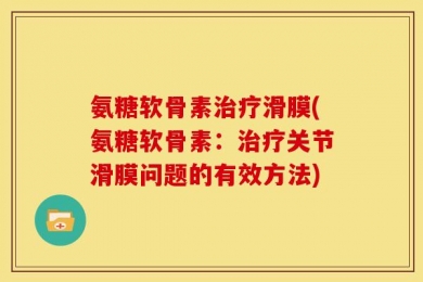 氨糖软骨素治疗滑膜(氨糖软骨素：治疗关节滑膜问题的有效方法)