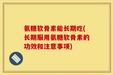 氨糖软骨素能长期吃(长期服用氨糖软骨素的功效和注意事项)