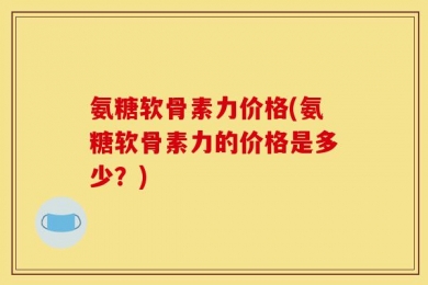 氨糖软骨素力价格(氨糖软骨素力的价格是多少？)