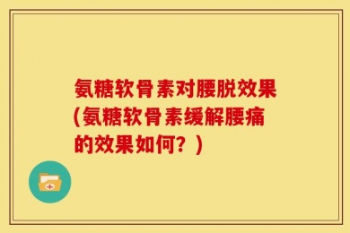 氨糖软骨素对腰脱效果(氨糖软骨素缓解腰痛的效果如何？)