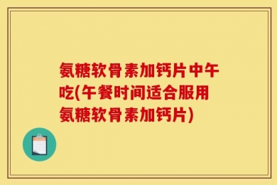 氨糖软骨素加钙片中午吃(午餐时间适合服用氨糖软骨素加钙片)