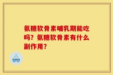 氨糖软骨素哺乳期能吃吗？氨糖软骨素有什么副作用？