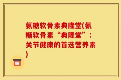 氨糖软骨素典隆堂(氨糖软骨素“典隆堂”：关节健康的首选营养素)