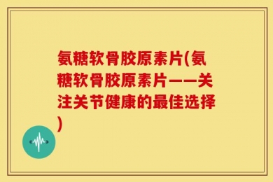 氨糖软骨胶原素片(氨糖软骨胶原素片——关注关节健康的最佳选择)